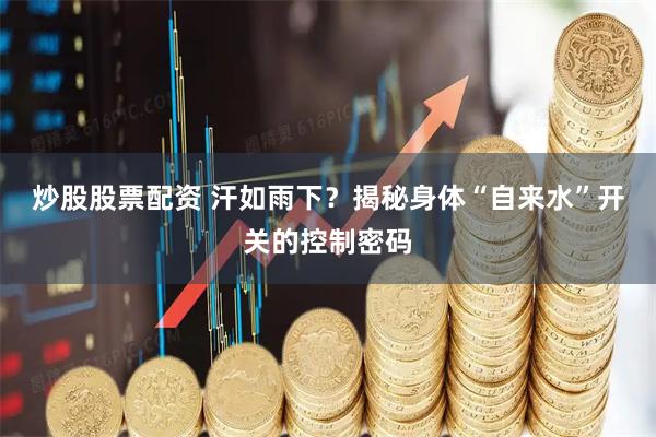炒股股票配资 汗如雨下？揭秘身体“自来水”开关的控制密码