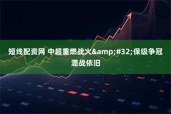 短线配资网 中超重燃战火 保级争冠混战依旧