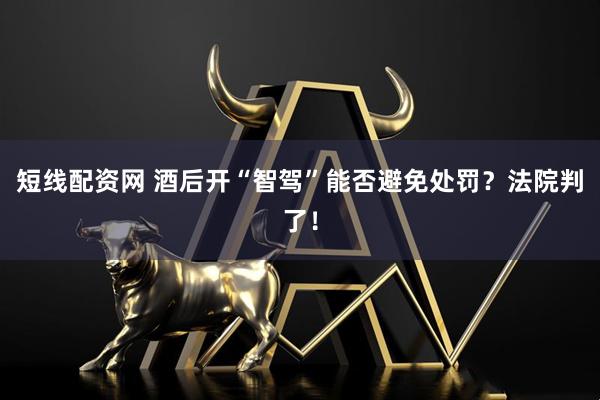 短线配资网 酒后开“智驾”能否避免处罚？法院判了！