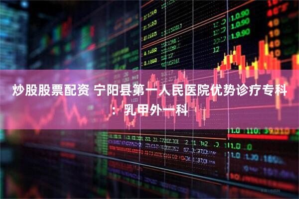 炒股股票配资 宁阳县第一人民医院优势诊疗专科：乳甲外一科