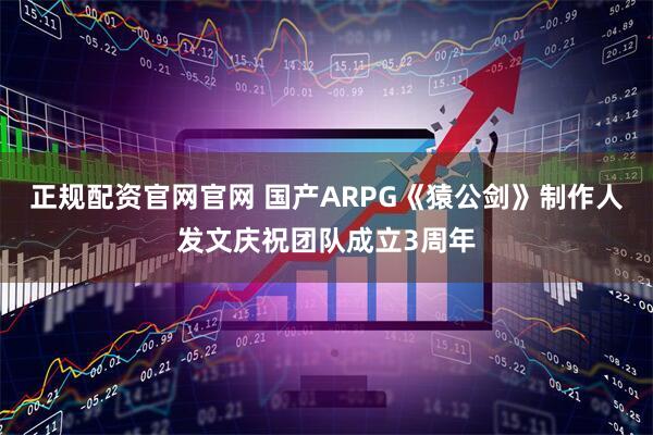正规配资官网官网 国产ARPG《猿公剑》制作人发文庆祝团队成立3周年