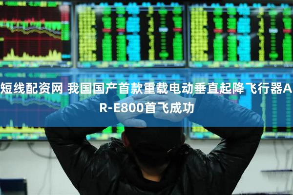 短线配资网 我国国产首款重载电动垂直起降飞行器AR-E800首飞成功