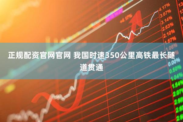 正规配资官网官网 我国时速350公里高铁最长隧道贯通