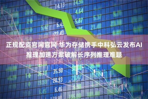 正规配资官网官网 华为存储携手中科弘云发布AI推理加速方案破解长序列推理难题