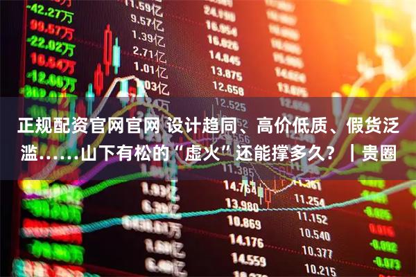 正规配资官网官网 设计趋同、高价低质、假货泛滥……山下有松的“虚火”还能撑多久？｜贵圈