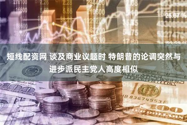 短线配资网 谈及商业议题时 特朗普的论调突然与进步派民主党人高度相似