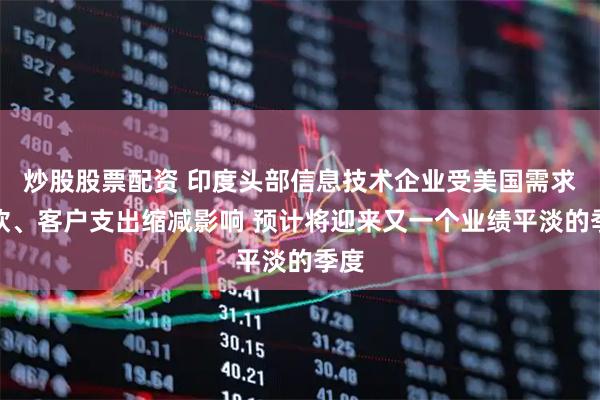 炒股股票配资 印度头部信息技术企业受美国需求疲软、客户支出缩减影响 预计将迎来又一个业绩平淡的季度