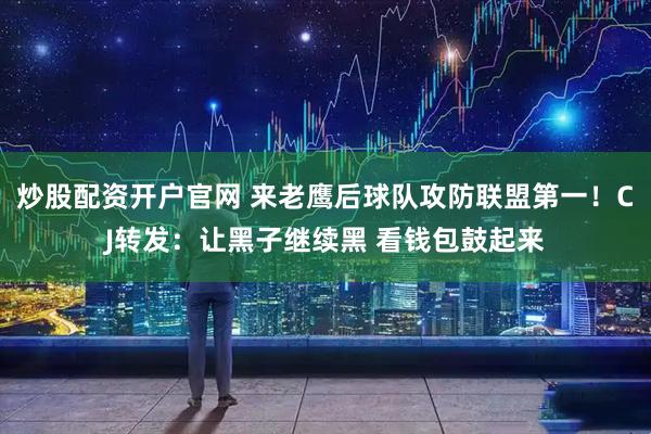 炒股配资开户官网 来老鹰后球队攻防联盟第一！CJ转发：让黑子继续黑 看钱包鼓起来